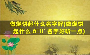 做烧饼起什么名字好(做烧饼起什么 🌴 名字好听一点)